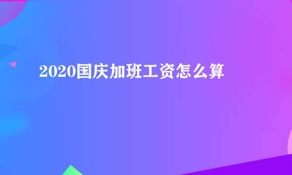 2020国庆加班工资怎么算