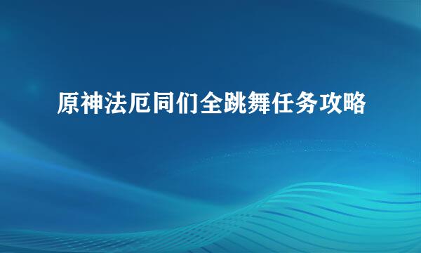 原神法厄同们全跳舞任务攻略