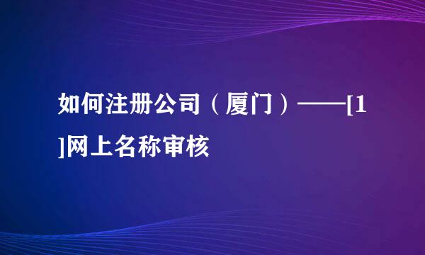 如何注册公司（厦门）——[1]网上名称审核