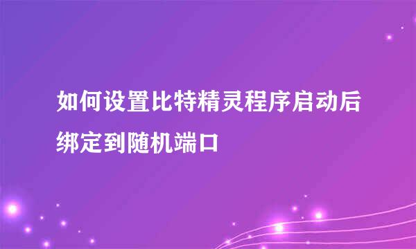 如何设置比特精灵程序启动后绑定到随机端口