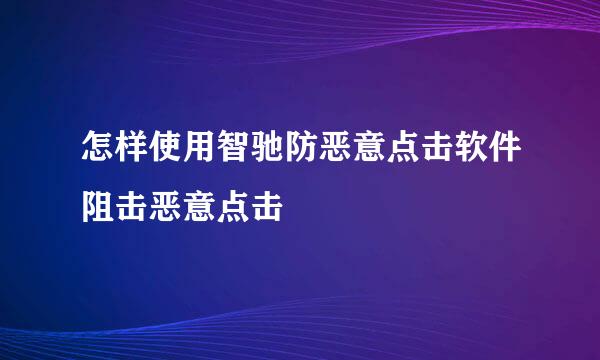 怎样使用智驰防恶意点击软件阻击恶意点击