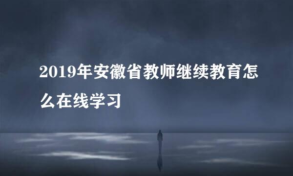 2019年安徽省教师继续教育怎么在线学习