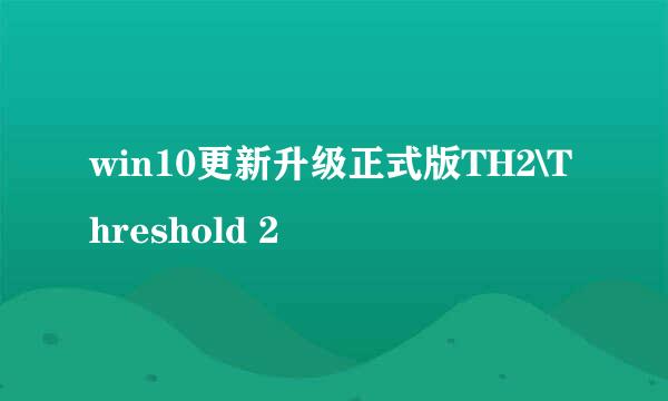 win10更新升级正式版TH2\Threshold 2