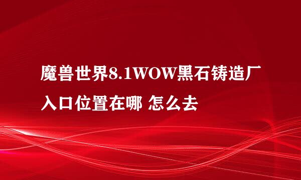 魔兽世界8.1WOW黑石铸造厂入口位置在哪 怎么去