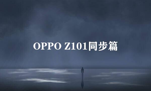 OPPO Z101同步篇