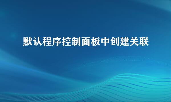 默认程序控制面板中创建关联