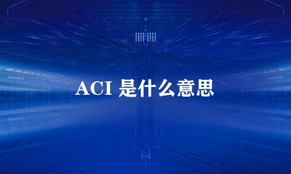 ACI 是什么意思