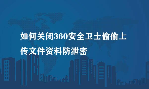 如何关闭360安全卫士偷偷上传文件资料防泄密