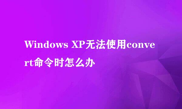 Windows XP无法使用convert命令时怎么办