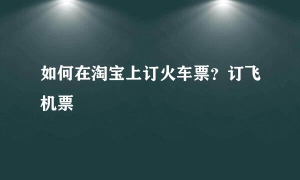 如何在淘宝上订火车票？订飞机票