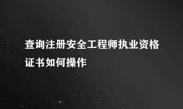 查询注册安全工程师执业资格证书如何操作