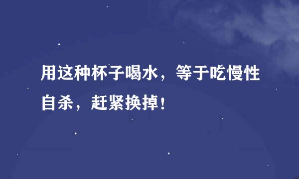 用这种杯子喝水，等于吃慢性自杀，赶紧换掉！