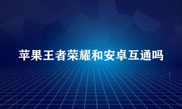 苹果王者荣耀和安卓互通吗