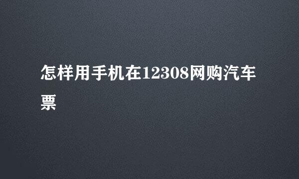 怎样用手机在12308网购汽车票