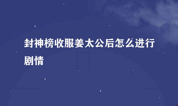 封神榜收服姜太公后怎么进行剧情