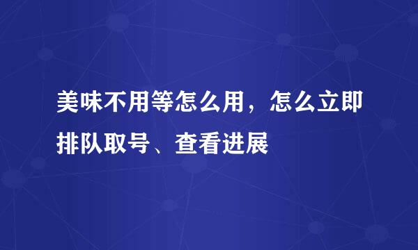 美味不用等怎么用，怎么立即排队取号、查看进展