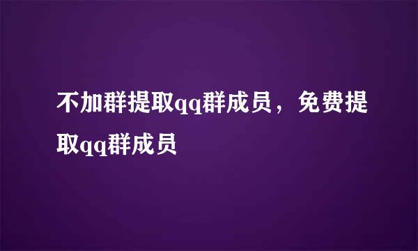 不加群提取qq群成员，免费提取qq群成员