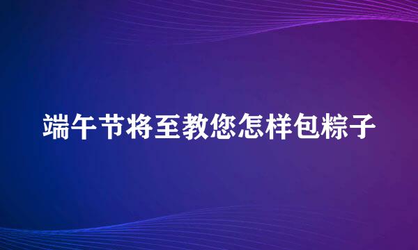 端午节将至教您怎样包粽子