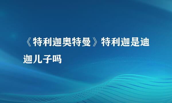 《特利迦奥特曼》特利迦是迪迦儿子吗