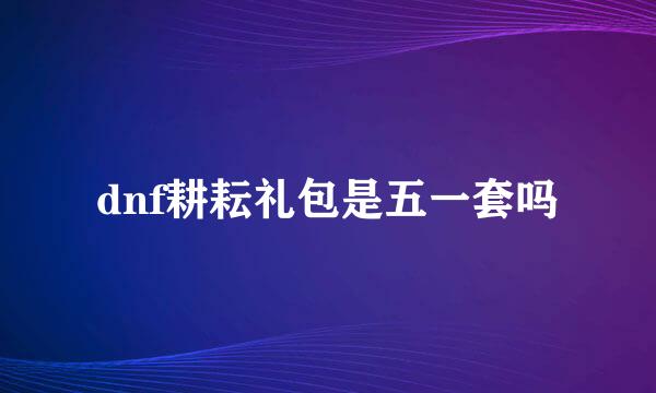 dnf耕耘礼包是五一套吗