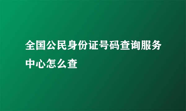 全国公民身份证号码查询服务中心怎么查