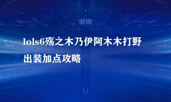 lols6殇之木乃伊阿木木打野出装加点攻略