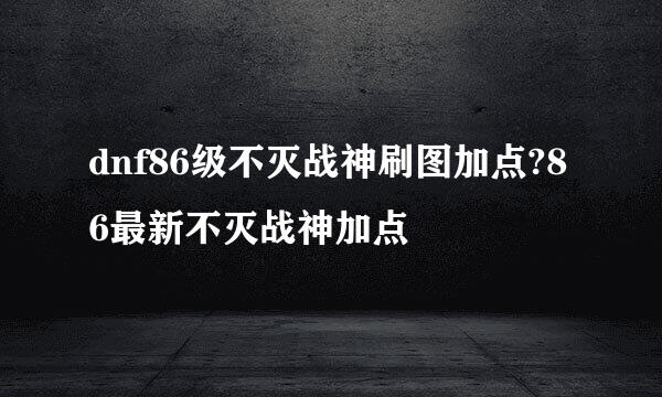 dnf86级不灭战神刷图加点?86最新不灭战神加点