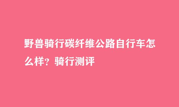 野兽骑行碳纤维公路自行车怎么样？骑行测评