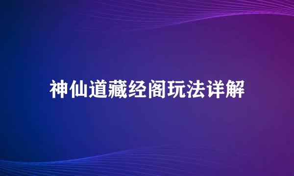 神仙道藏经阁玩法详解