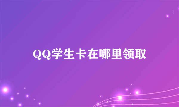 QQ学生卡在哪里领取