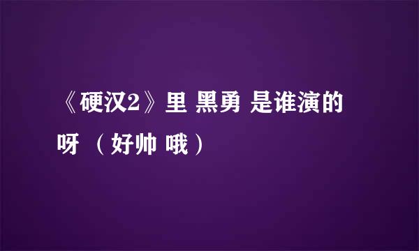 《硬汉2》里 黑勇 是谁演的 呀 （好帅 哦）