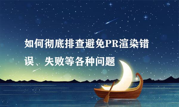 如何彻底排查避免PR渲染错误、失败等各种问题