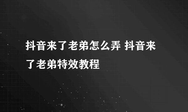 抖音来了老弟怎么弄 抖音来了老弟特效教程