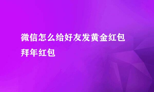 微信怎么给好友发黄金红包 拜年红包