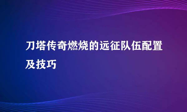 刀塔传奇燃烧的远征队伍配置及技巧