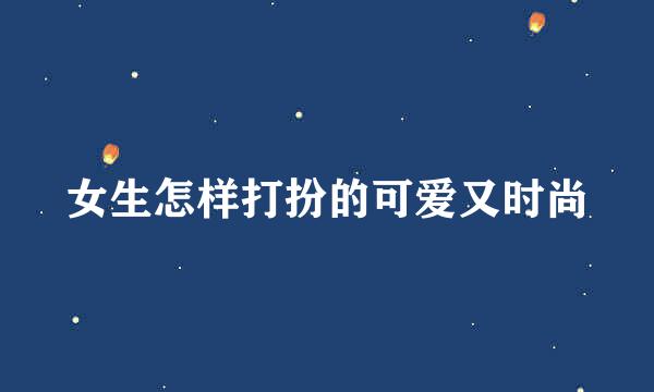 女生怎样打扮的可爱又时尚