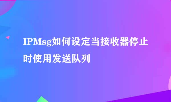 IPMsg如何设定当接收器停止时使用发送队列