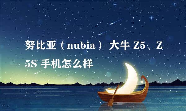 努比亚（nubia） 大牛 Z5、Z5S 手机怎么样