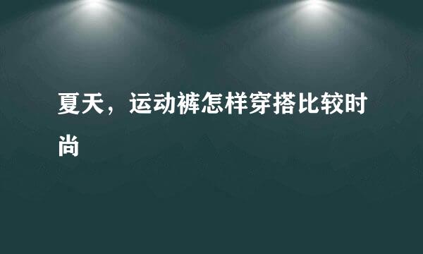 夏天，运动裤怎样穿搭比较时尚