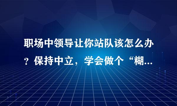 职场中领导让你站队该怎么办？保持中立，学会做个“糊涂人”！