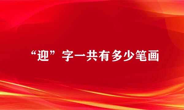 “迎”字一共有多少笔画