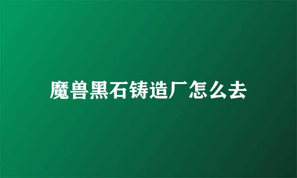 魔兽黑石铸造厂怎么去