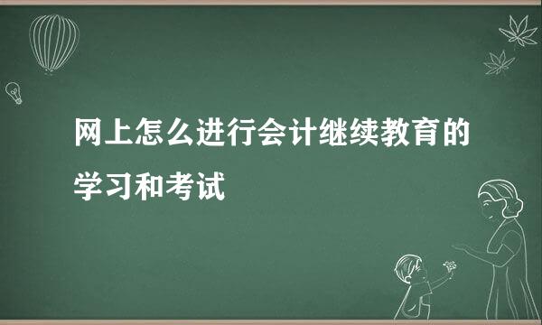 网上怎么进行会计继续教育的学习和考试