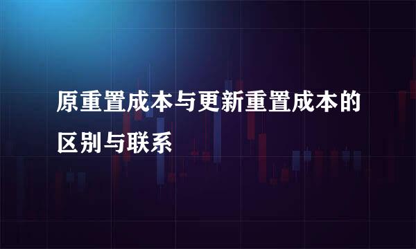 原重置成本与更新重置成本的区别与联系