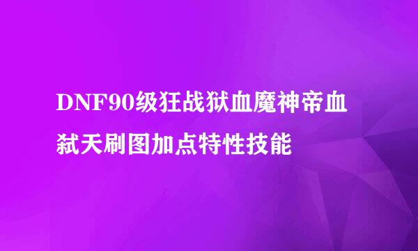 DNF90级狂战狱血魔神帝血弑天刷图加点特性技能