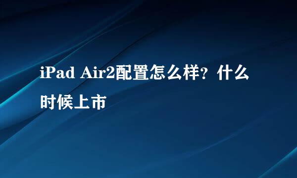 iPad Air2配置怎么样？什么时候上市