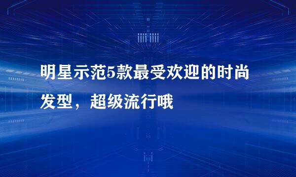 明星示范5款最受欢迎的时尚发型，超级流行哦