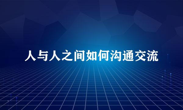 人与人之间如何沟通交流