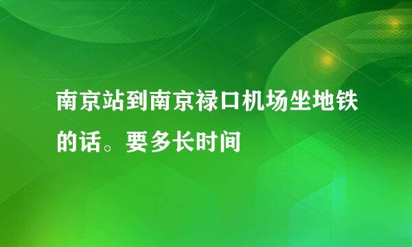 南京站到南京禄口机场坐地铁的话。要多长时间