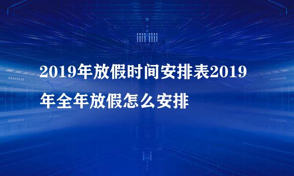 2019年放假时间安排表2019年全年放假怎么安排